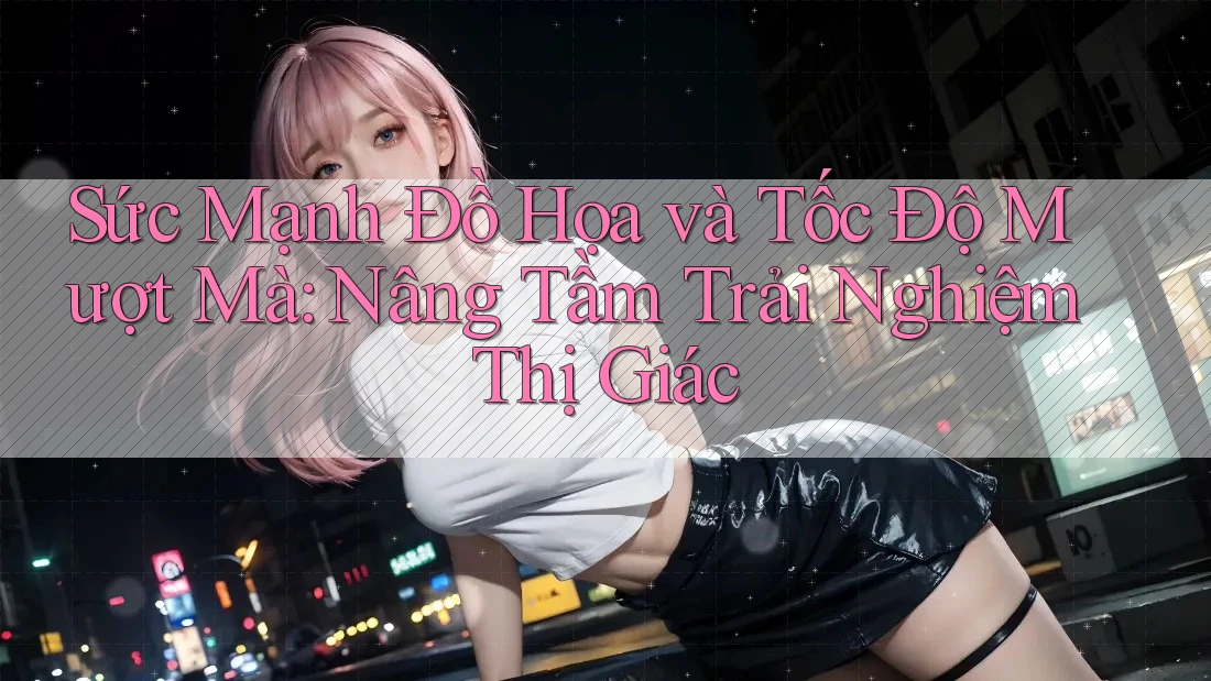 Sức Mạnh Đồ Họa và Tốc Độ Mượt Mà: Nâng Tầm Trải Nghiệm Thị Giác Sức Mạnh Đồ Họa và Tốc Độ Mượt Mà: Nâng Tầm Trải Nghiệm Thị Giác