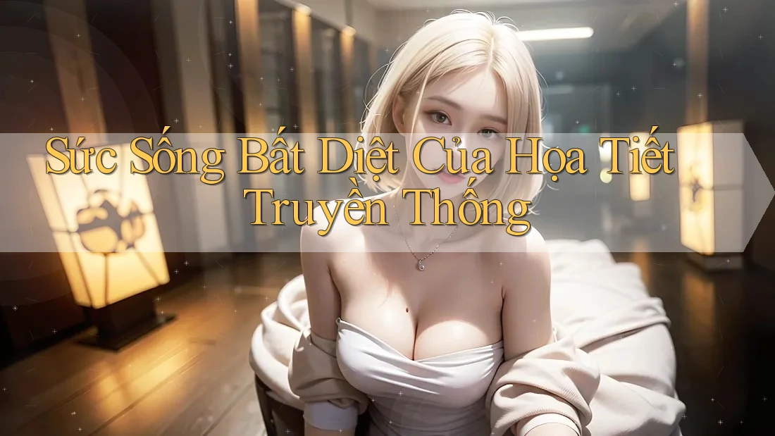 Sức Sống Bất Diệt Của Họa Tiết Truyền Thống Sức Sống Bất Diệt Của Họa Tiết Truyền Thống