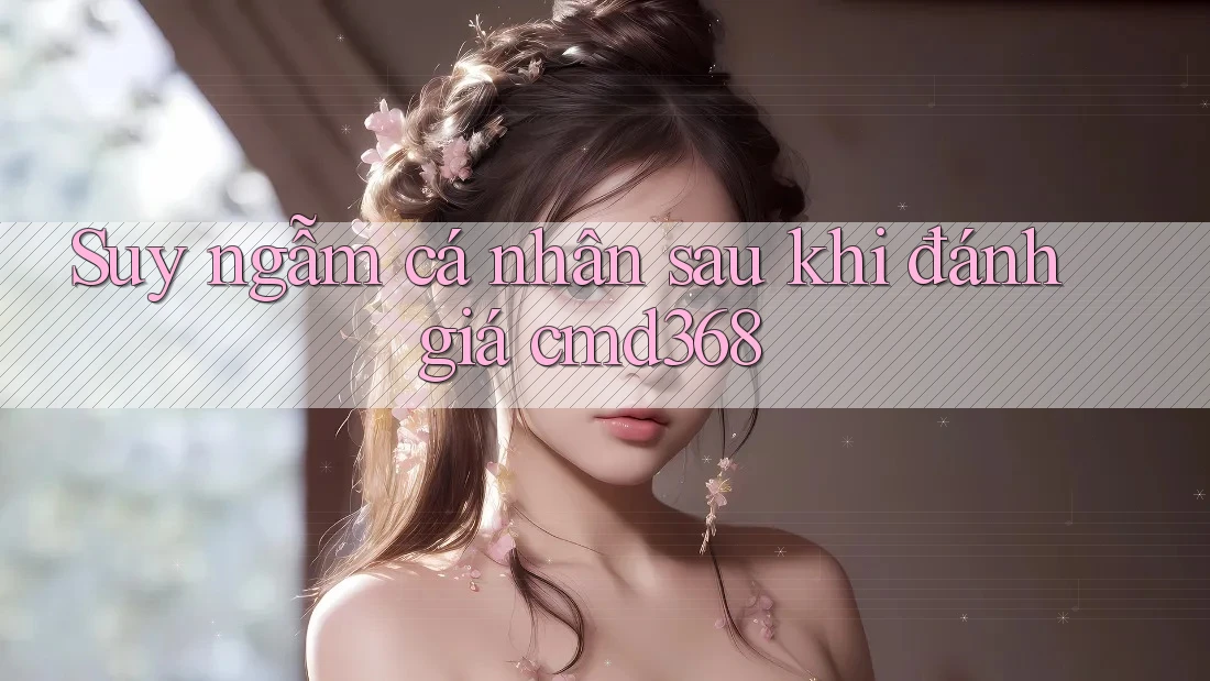 Suy ngẫm cá nhân sau khi đánh giá cmd368 Suy ngẫm cá nhân sau khi đánh giá cmd368