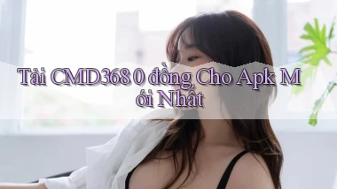 tải cmd368 0 đồng cho apk mới nhất