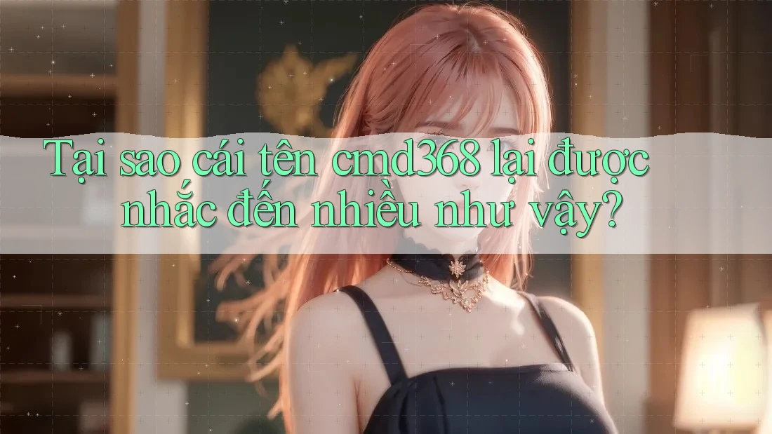 Tại sao cái tên cmd368 lại được nhắc đến nhiều như vậy?
