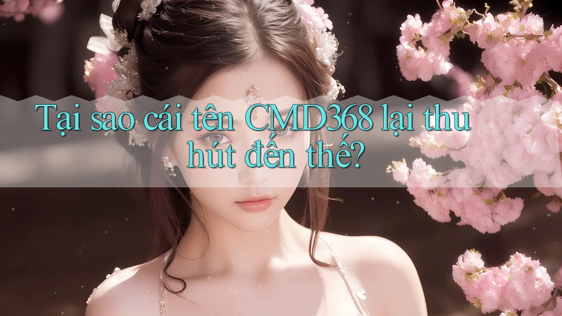 Tại sao cái tên CMD368 lại thu hút đến thế? Tại sao cái tên CMD368 lại thu hút đến thế?