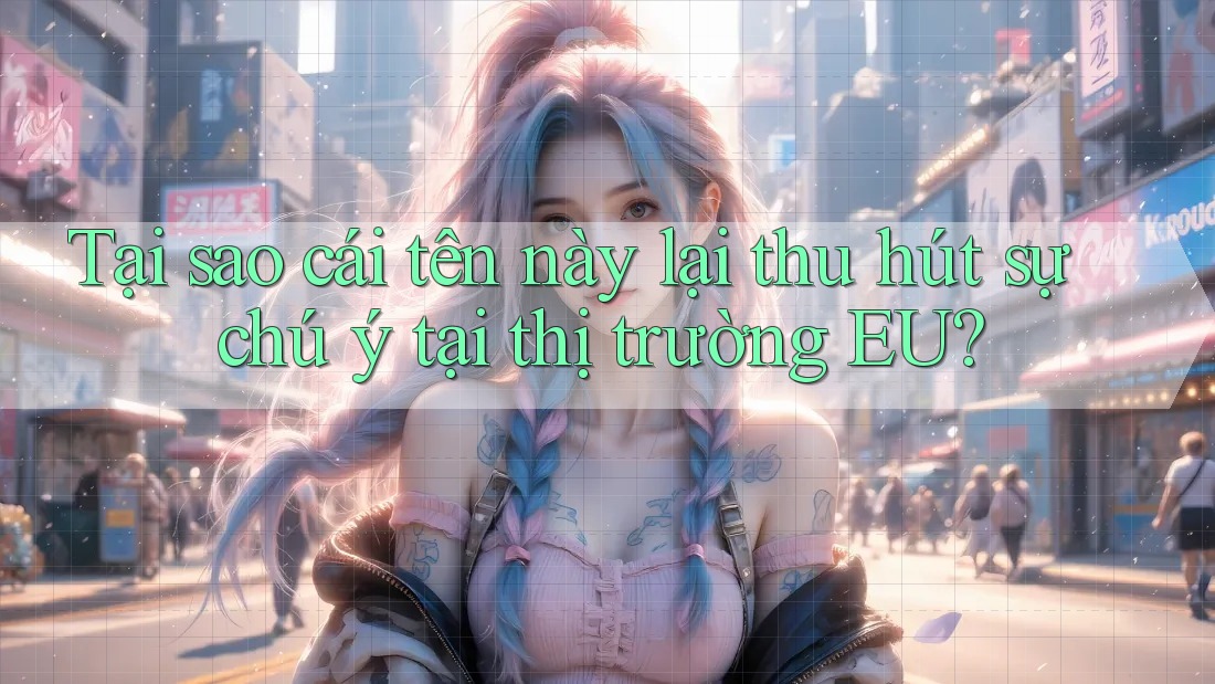 Tại sao cái tên này lại thu hút sự chú ý tại thị trường EU? Tại sao cái tên này lại thu hút sự chú ý tại thị trường EU?