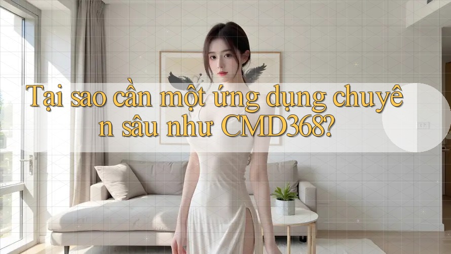 Tại sao cần một ứng dụng chuyên sâu như CMD368?
