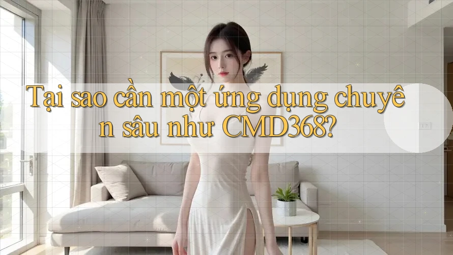 Tại sao cần một ứng dụng chuyên sâu như CMD368? Tại sao cần một ứng dụng chuyên sâu như CMD368?
