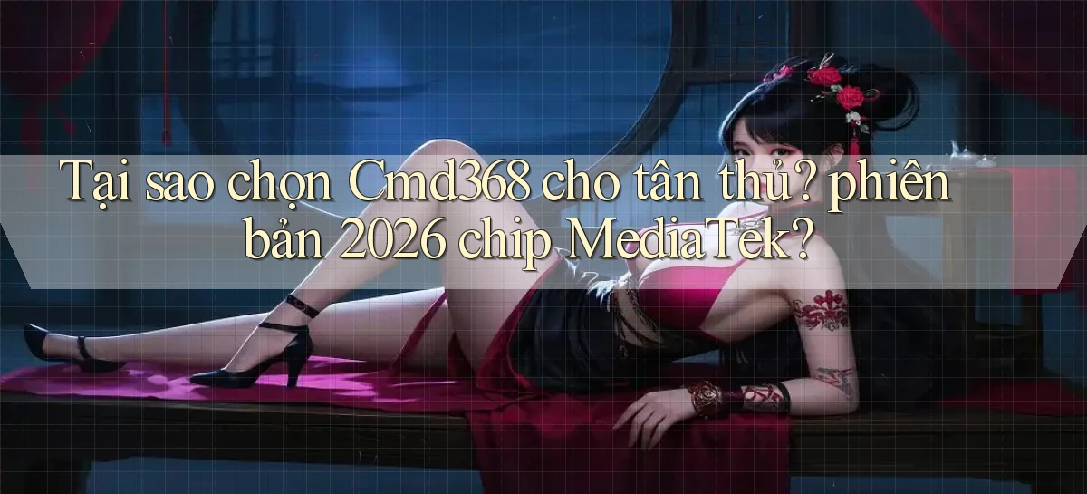 Tại sao chọn Cmd368 cho tân thủ phiên bản 2026 chip MediaTek