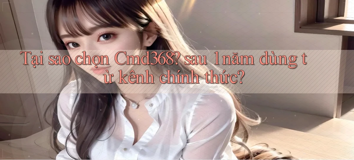 Tại sao chọn Cmd368 sau 1 năm dùng từ kênh chính thức