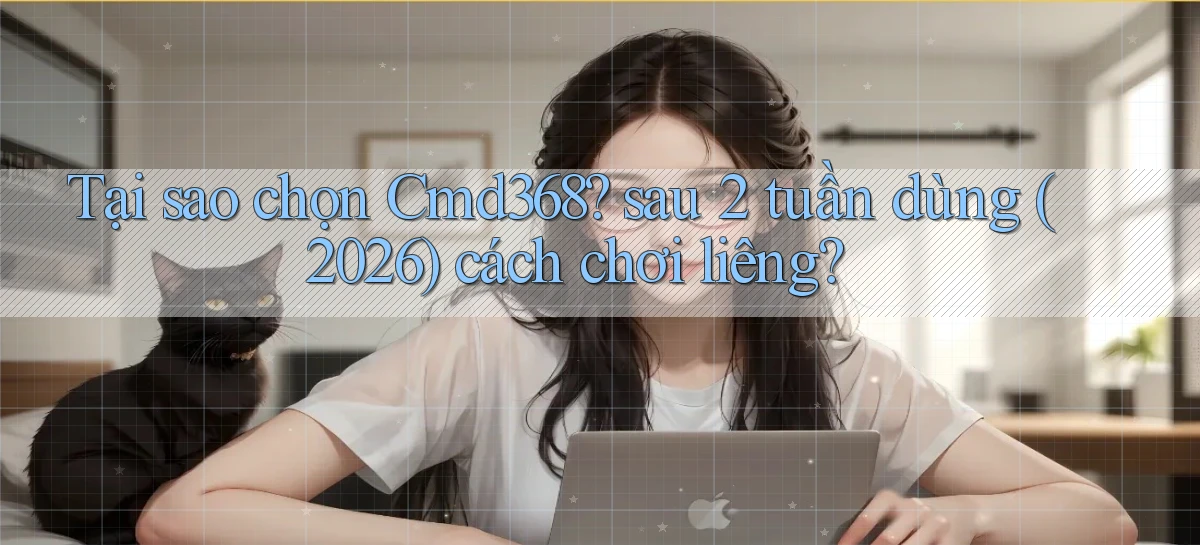 Tại sao chọn Cmd368 sau 2 tuần dùng (2026) cách chơi liêng