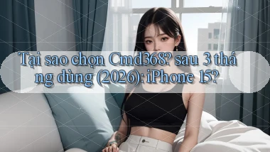 Tại sao chọn Cmd368 sau 3 tháng dùng (2026) iPhone 15