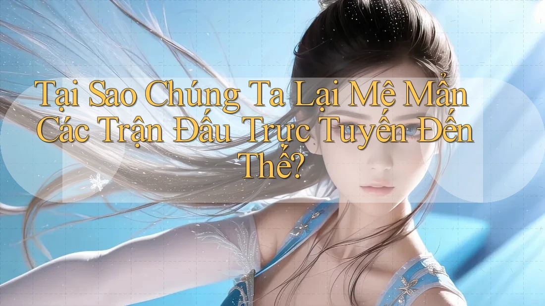 Tại Sao Chúng Ta Lại Mê Mẩn Các Trận Đấu Trực Tuyến Đến Thế?