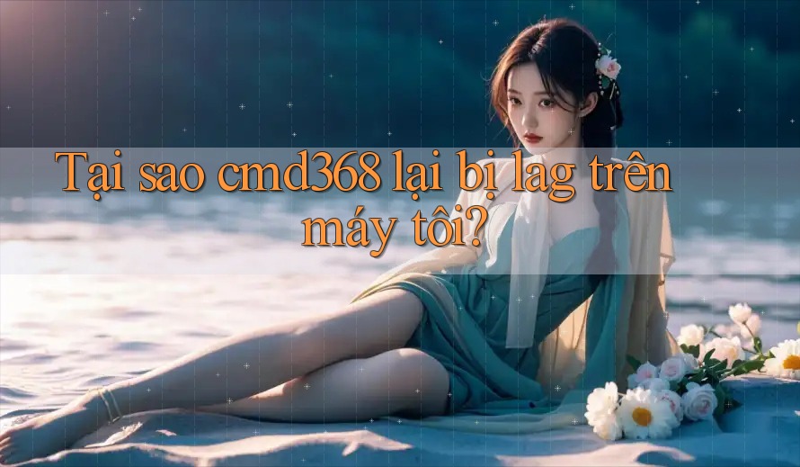 Tại sao cmd368 lại bị lag trên máy tôi? Tại sao cmd368 lại bị lag trên máy tôi?