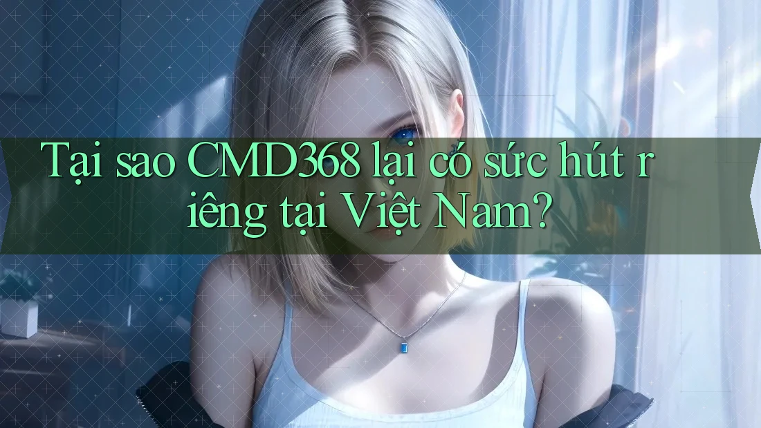 Tại sao CMD368 lại có sức hút riêng tại Việt Nam? Tại sao CMD368 lại có sức hút riêng tại Việt Nam?