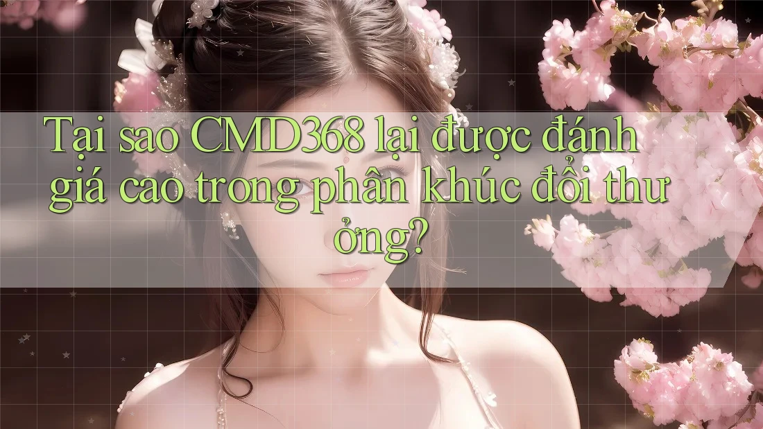 Tại sao CMD368 lại được đánh giá cao trong phân khúc đổi thưởng? Tại sao CMD368 lại được đánh giá cao trong phân khúc đổi thưởng?