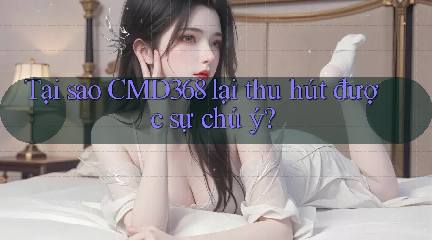 Tại sao CMD368 lại thu hút được sự chú ý? Tại sao CMD368 lại thu hút được sự chú ý?