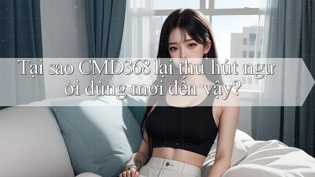 Tại sao CMD368 lại thu hút người dùng mới đến vậy? Tại sao CMD368 lại thu hút người dùng mới đến vậy?