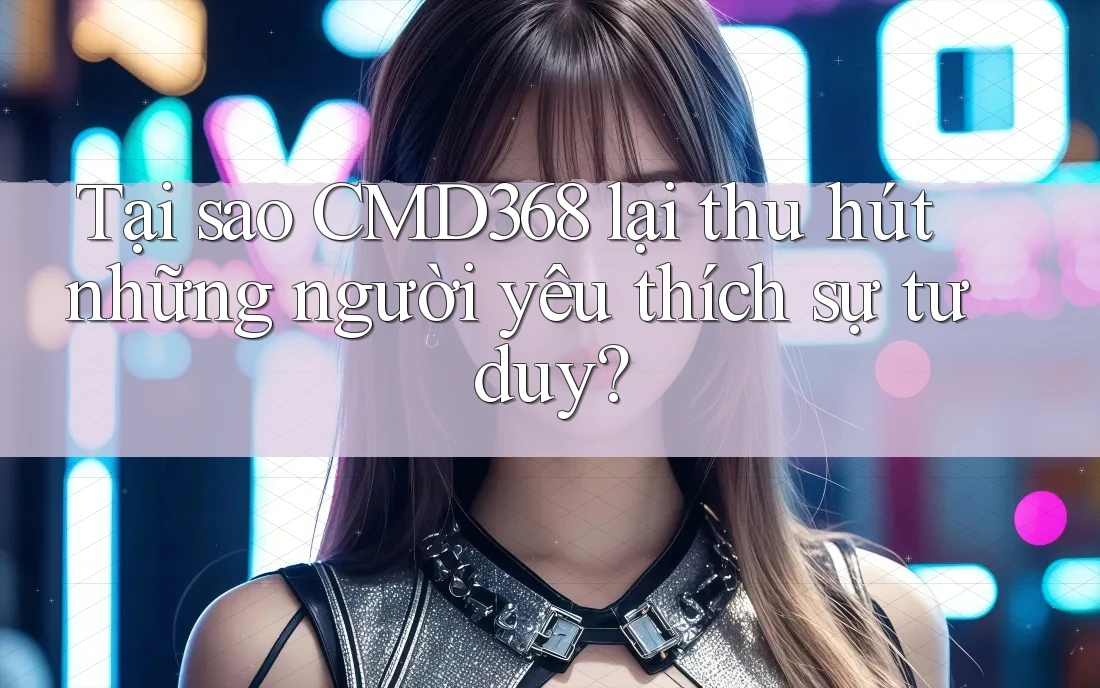 Tại sao CMD368 lại thu hút những người yêu thích sự tư duy? Tại sao CMD368 lại thu hút những người yêu thích sự tư duy?