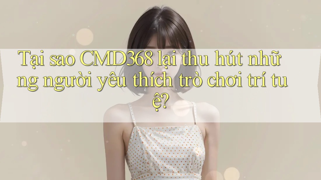 Tại sao CMD368 lại thu hút những người yêu thích trò chơi trí tuệ? Tại sao CMD368 lại thu hút những người yêu thích trò chơi trí tuệ?