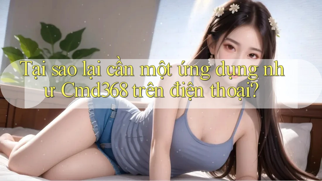 Tại sao lại cần một ứng dụng như Cmd368 trên điện thoại? Tại sao lại cần một ứng dụng như Cmd368 trên điện thoại?