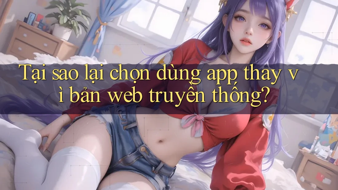 Tại sao lại chọn dùng app thay vì bản web truyền thống? Tại sao lại chọn dùng app thay vì bản web truyền thống?