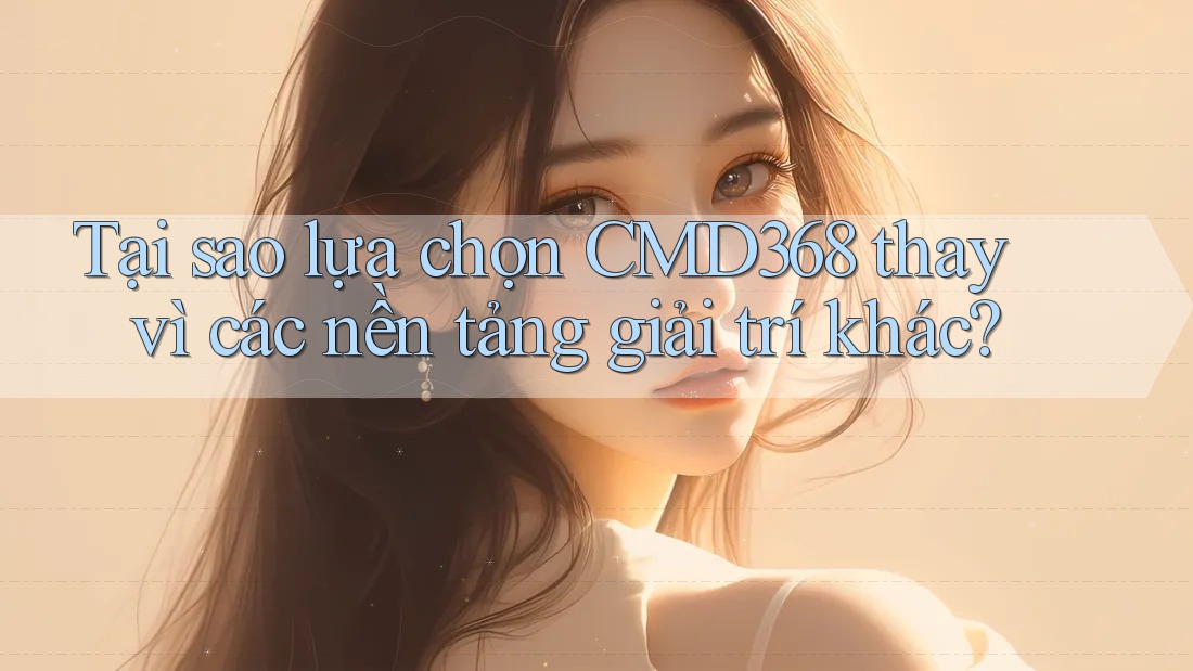 Tại sao lựa chọn CMD368 thay vì các nền tảng giải trí khác?