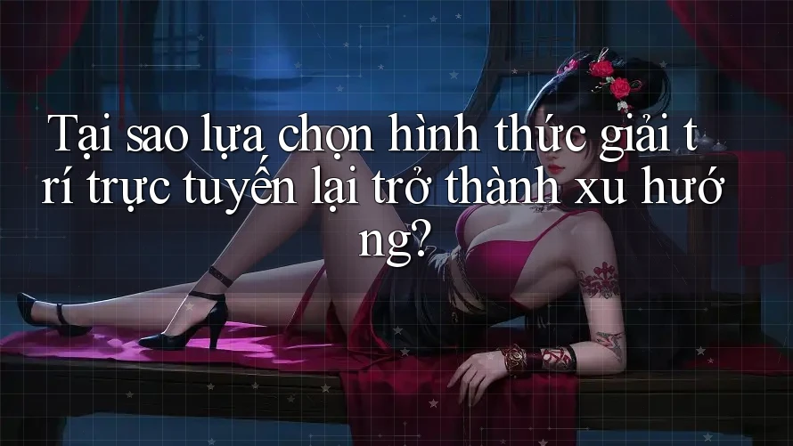 Tại sao lựa chọn hình thức giải trí trực tuyến lại trở thành xu hướng? Tại sao lựa chọn hình thức giải trí trực tuyến lại trở thành xu hướng?