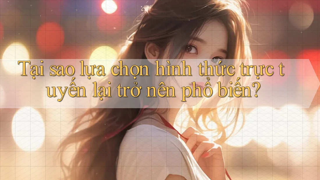 Tại sao lựa chọn hình thức trực tuyến lại trở nên phổ biến?