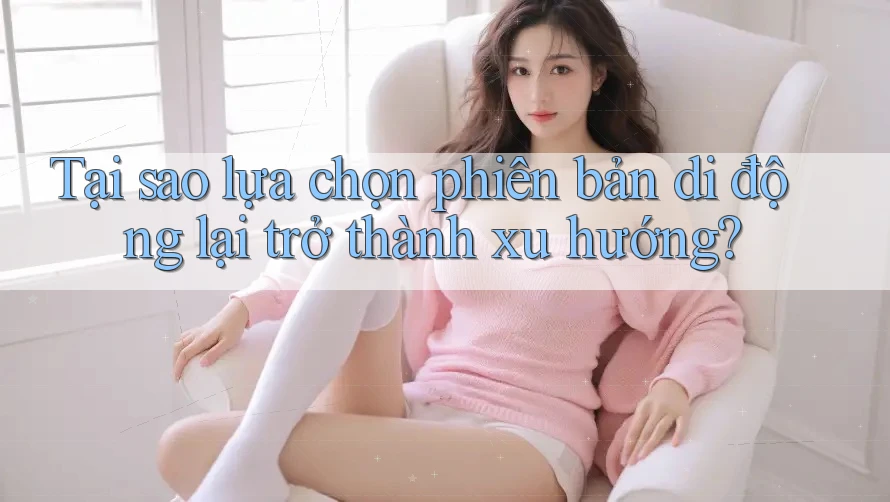 Tại sao lựa chọn phiên bản di động lại trở thành xu hướng?