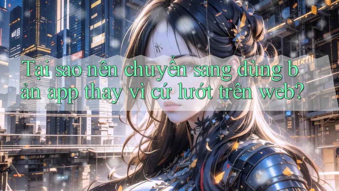 Tại sao nên chuyển sang dùng bản app thay vì cứ lướt trên web? Tại sao nên chuyển sang dùng bản app thay vì cứ lướt trên web?