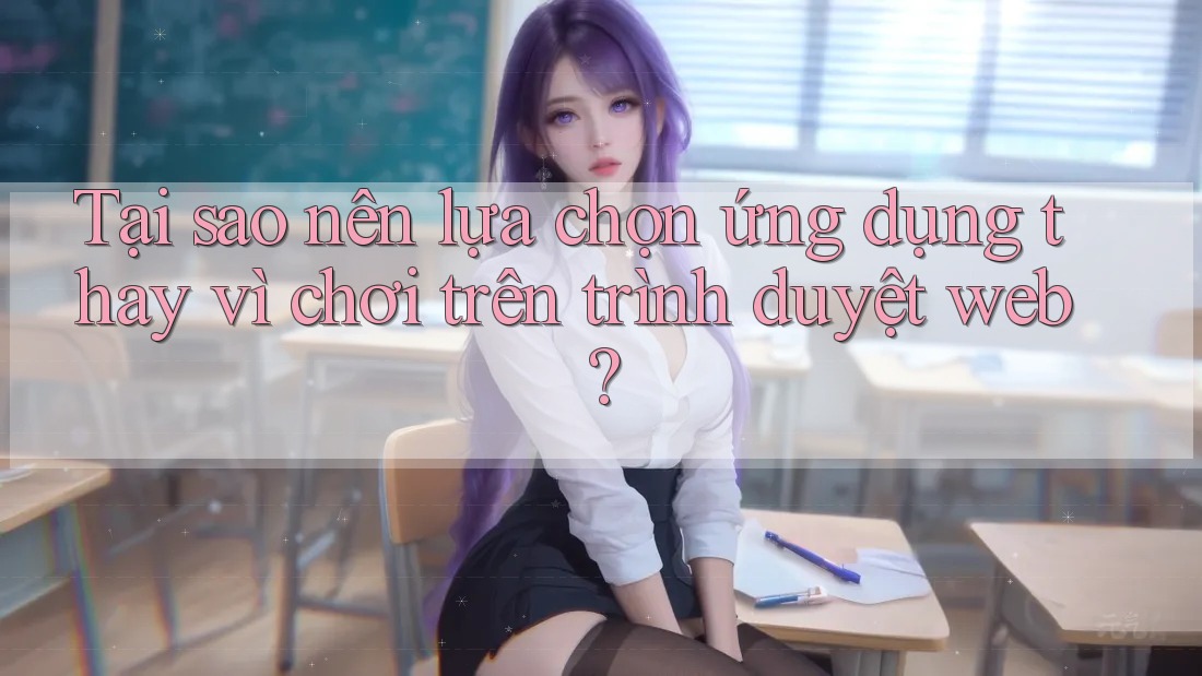 Tại sao nên lựa chọn ứng dụng thay vì chơi trên trình duyệt web?