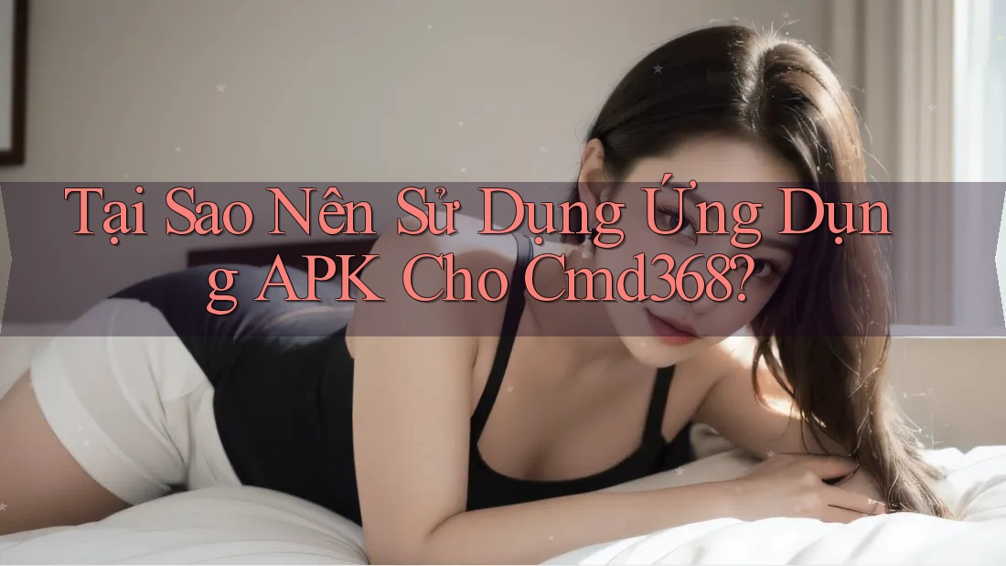 Tại Sao Nên Sử Dụng Ứng Dụng APK Cho Cmd368? Tại Sao Nên Sử Dụng Ứng Dụng APK Cho Cmd368?