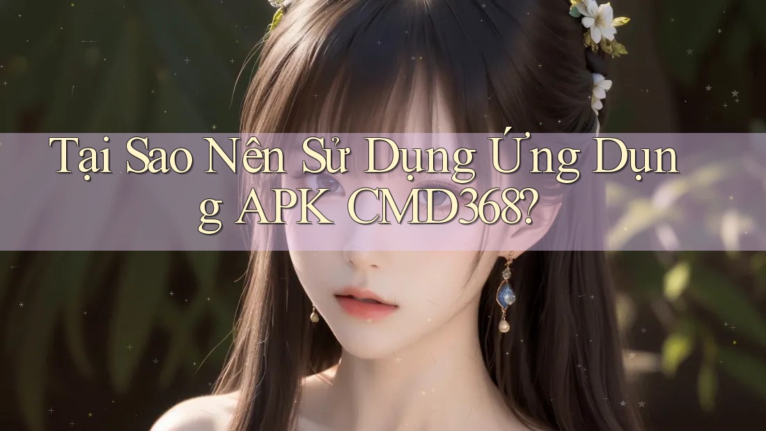 Tại Sao Nên Sử Dụng Ứng Dụng APK CMD368?