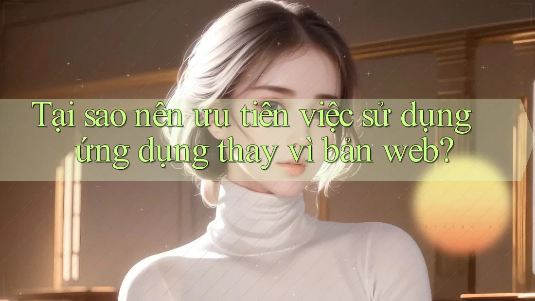 Tại sao nên ưu tiên việc sử dụng ứng dụng thay vì bản web? Tại sao nên ưu tiên việc sử dụng ứng dụng thay vì bản web?