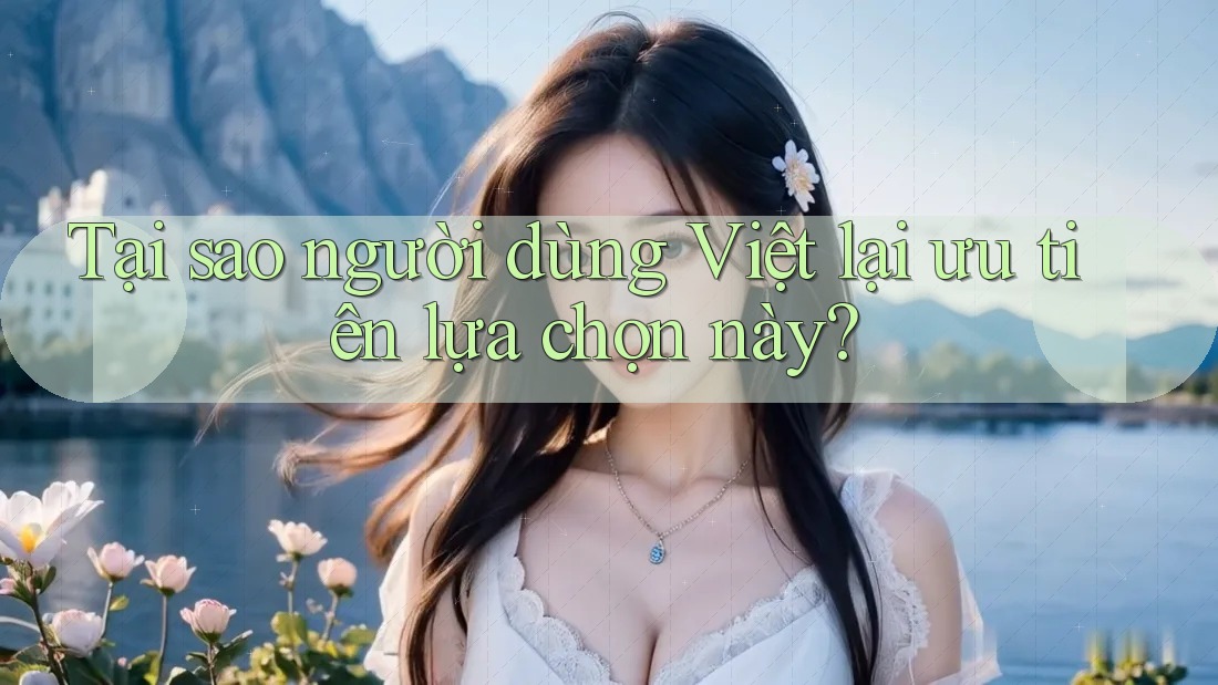 Tại sao người dùng Việt lại ưu tiên lựa chọn này? Tại sao người dùng Việt lại ưu tiên lựa chọn này?
