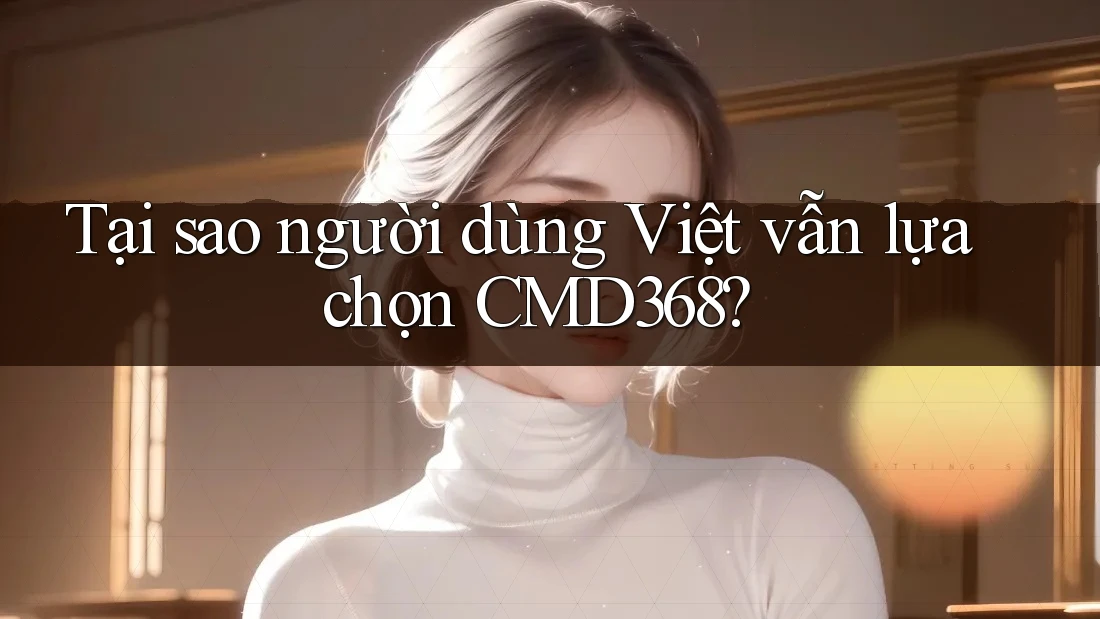 Tại sao người dùng Việt vẫn lựa chọn CMD368? Tại sao người dùng Việt vẫn lựa chọn CMD368?