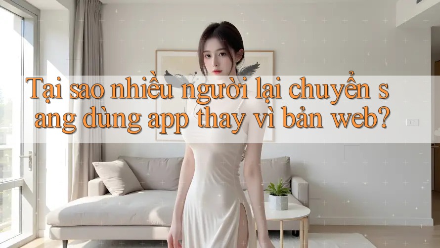 Tại sao nhiều người lại chuyển sang dùng app thay vì bản web? Tại sao nhiều người lại chuyển sang dùng app thay vì bản web?