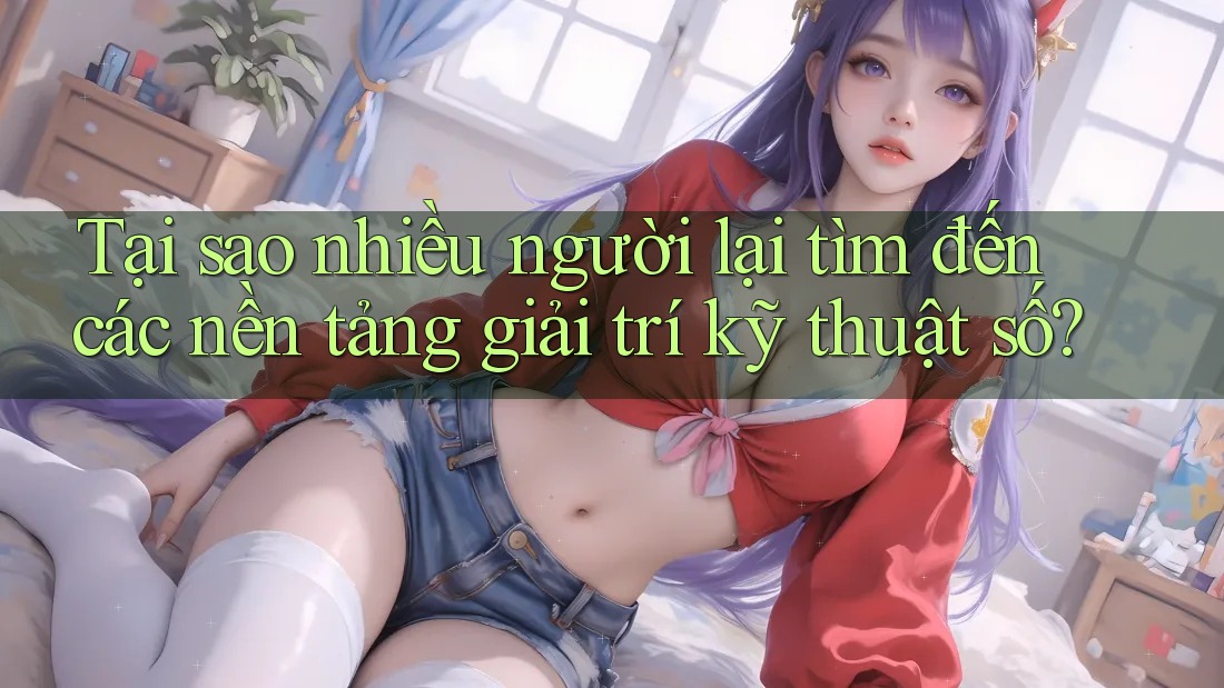 Tại sao nhiều người lại tìm đến các nền tảng giải trí kỹ thuật số?
