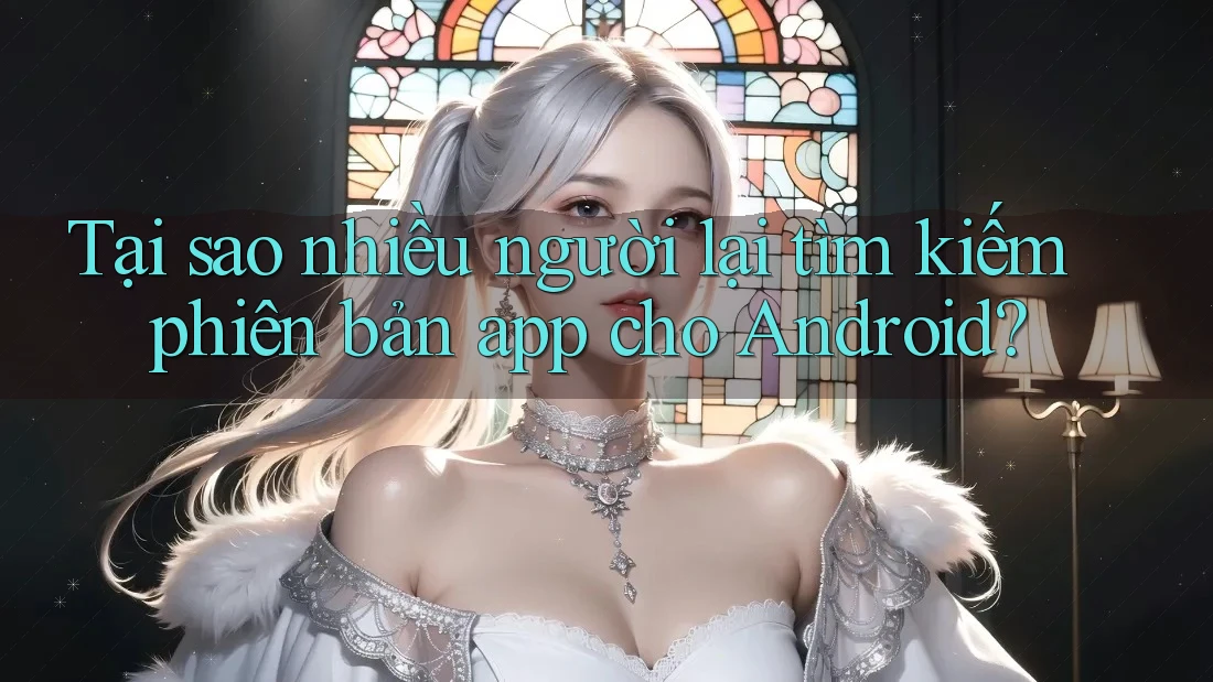 Tại sao nhiều người lại tìm kiếm phiên bản app cho Android? Tại sao nhiều người lại tìm kiếm phiên bản app cho Android?