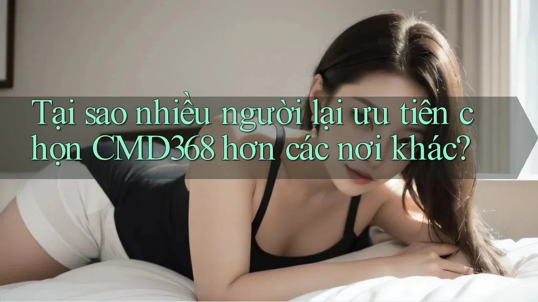 Tại sao nhiều người lại ưu tiên chọn CMD368 hơn các nơi khác?