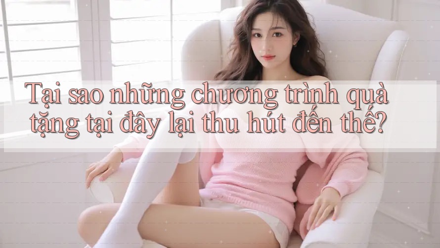 Tại sao những chương trình quà tặng tại đây lại thu hút đến thế? Tại sao những chương trình quà tặng tại đây lại thu hút đến thế?