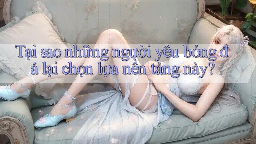 Tại sao những người yêu bóng đá lại chọn lựa nền tảng này?
