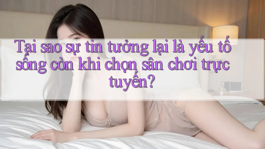 Tại sao sự tin tưởng lại là yếu tố sống còn khi chọn sân chơi trực tuyến? Tại sao sự tin tưởng lại là yếu tố sống còn khi chọn sân chơi trực tuyến?