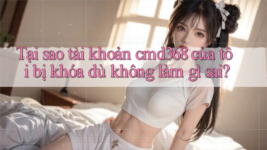 Tại sao tài khoản cmd368 của tôi bị khóa dù không làm gì sai? Tại sao tài khoản cmd368 của tôi bị khóa dù không làm gì sai?