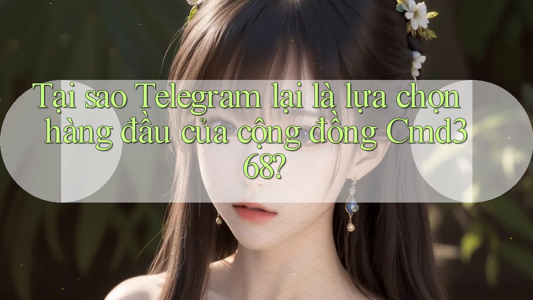 Tại sao Telegram lại là lựa chọn hàng đầu của cộng đồng Cmd368?