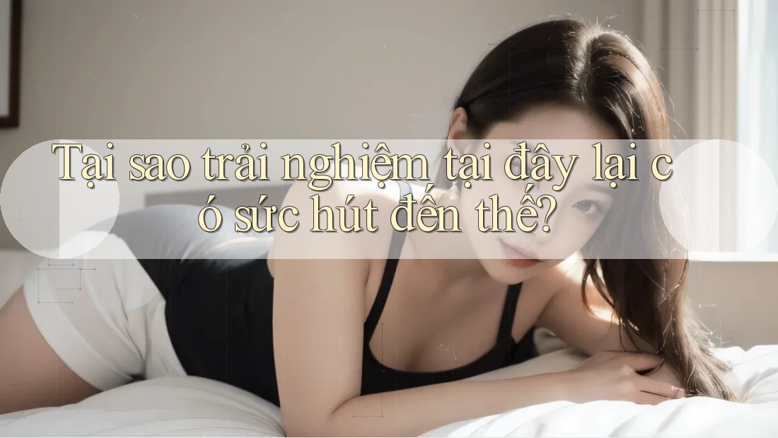 Tại sao trải nghiệm tại đây lại có sức hút đến thế? Tại sao trải nghiệm tại đây lại có sức hút đến thế?