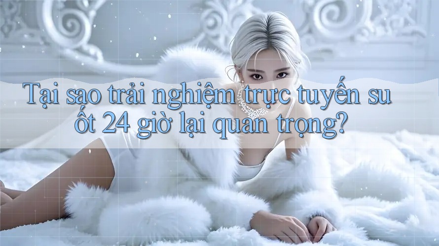 Tại sao trải nghiệm trực tuyến suốt 24 giờ lại quan trọng?