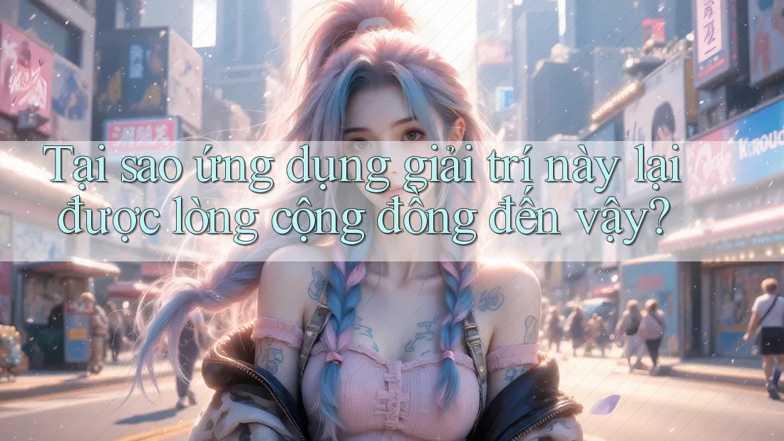 Tại sao ứng dụng giải trí này lại được lòng cộng đồng đến vậy? Tại sao ứng dụng giải trí này lại được lòng cộng đồng đến vậy?