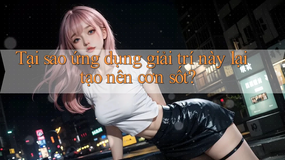 Tại sao ứng dụng giải trí này lại tạo nên cơn sốt?