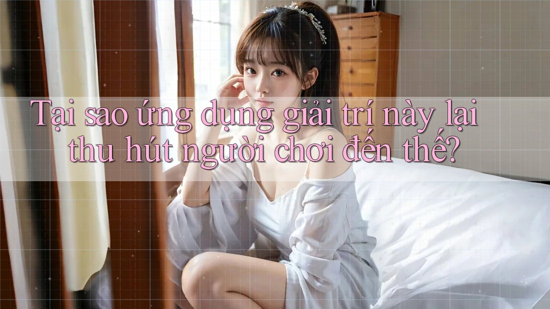 Tại sao ứng dụng giải trí này lại thu hút người chơi đến thế?