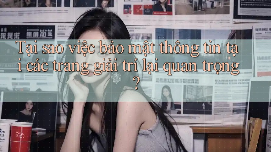 Tại sao việc bảo mật thông tin tại các trang giải trí lại quan trọng? Tại sao việc bảo mật thông tin tại các trang giải trí lại quan trọng?