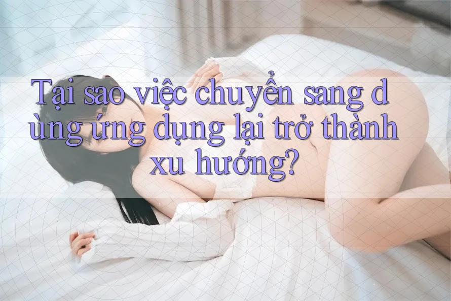 Tại sao việc chuyển sang dùng ứng dụng lại trở thành xu hướng?